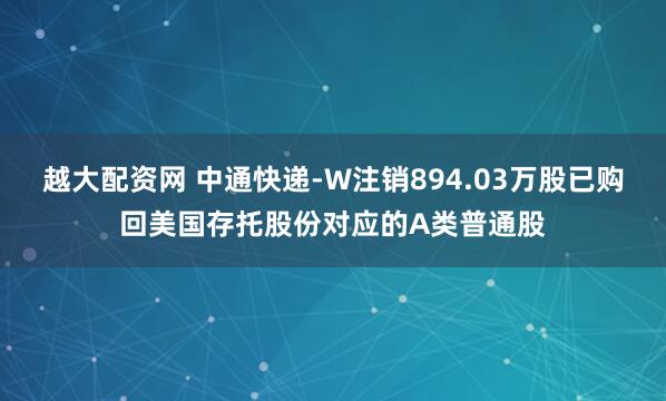 越大配资网 中通快递-W注销894.03万股已购回美国存托股份对应的A类普通股