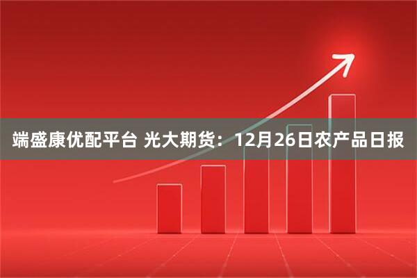 端盛康优配平台 光大期货：12月26日农产品日报