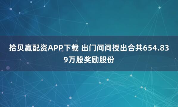 拾贝赢配资APP下载 出门问问授出合共654.839万股奖励股份