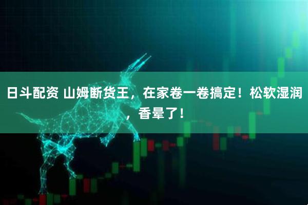 日斗配资 山姆断货王,在家卷一卷搞定!松软湿润,香晕了!