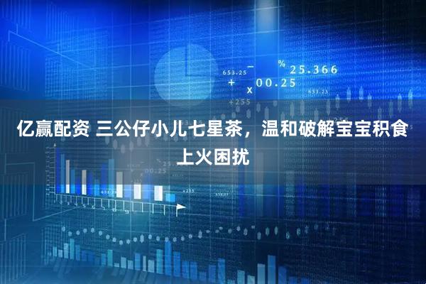 亿赢配资 三公仔小儿七星茶，温和破解宝宝积食上火困扰