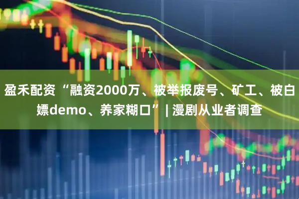盈禾配资 “融资2000万、被举报废号、矿工、被白嫖demo、养家糊口” | 漫剧从业者调查