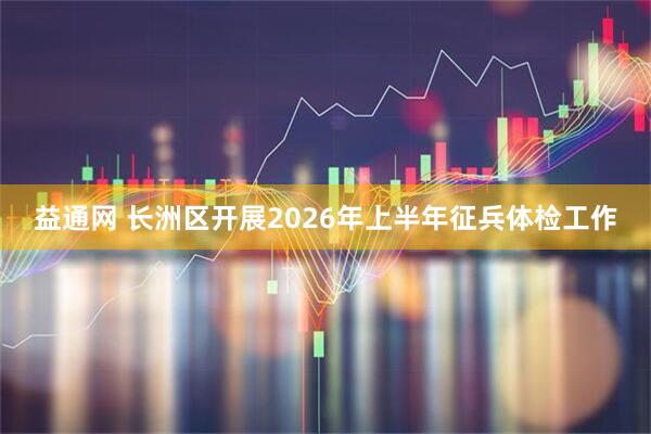 益通网 长洲区开展2026年上半年征兵体检工作