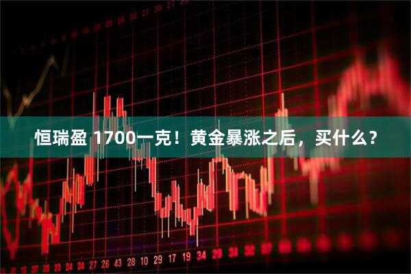 恒瑞盈 1700一克！黄金暴涨之后，买什么？