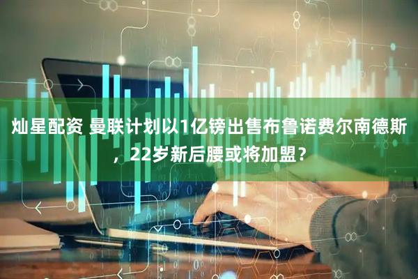 灿星配资 曼联计划以1亿镑出售布鲁诺费尔南德斯，22岁新后腰或将加盟？