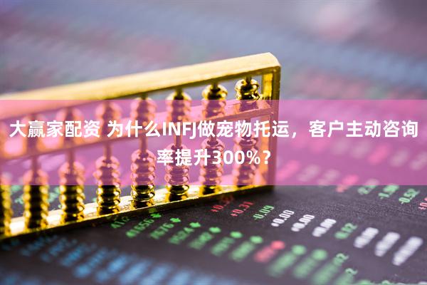 大赢家配资 为什么INFJ做宠物托运，客户主动咨询率提升300%？